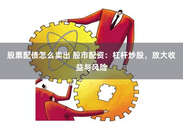 股票配債怎么賣出 股市配資：杠桿炒股，放大收益與風(fēng)險(xiǎn)