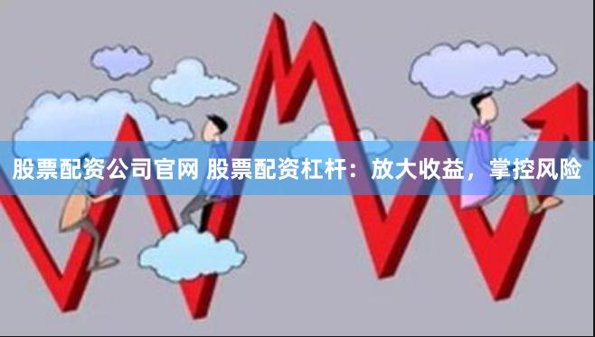 股票配資公司官網(wǎng) 股票配資杠桿：放大收益，掌控風(fēng)險(xiǎn)