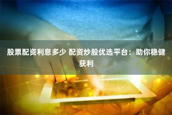 股票配資利息多少 配資炒股優(yōu)選平臺(tái)：助你穩(wěn)健獲利