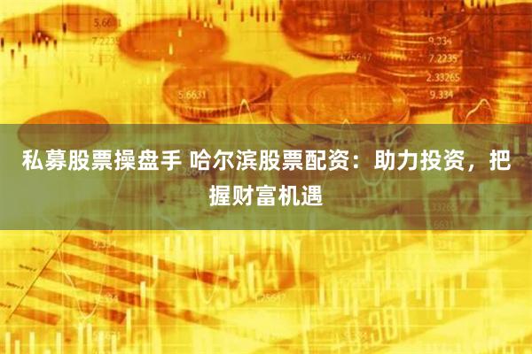 私募股票操盤手 哈爾濱股票配資：助力投資，把握財(cái)富機(jī)遇