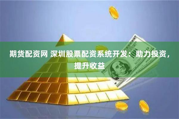 期貨配資網(wǎng) 深圳股票配資系統(tǒng)開發(fā)：助力投資，提升收益