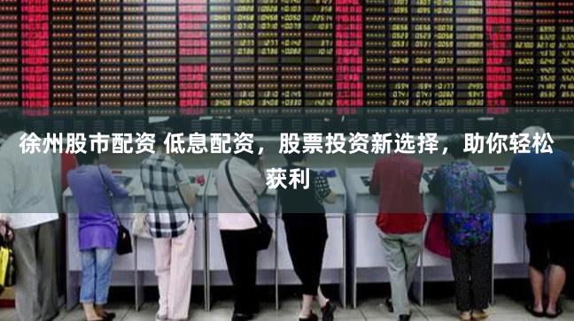 徐州股市配資 低息配資，股票投資新選擇，助你輕松獲利