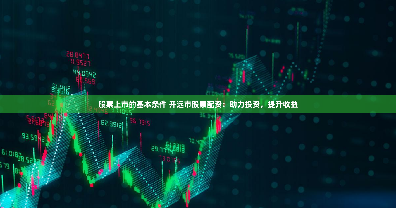 股票上市的基本條件 開遠(yuǎn)市股票配資：助力投資，提升收益