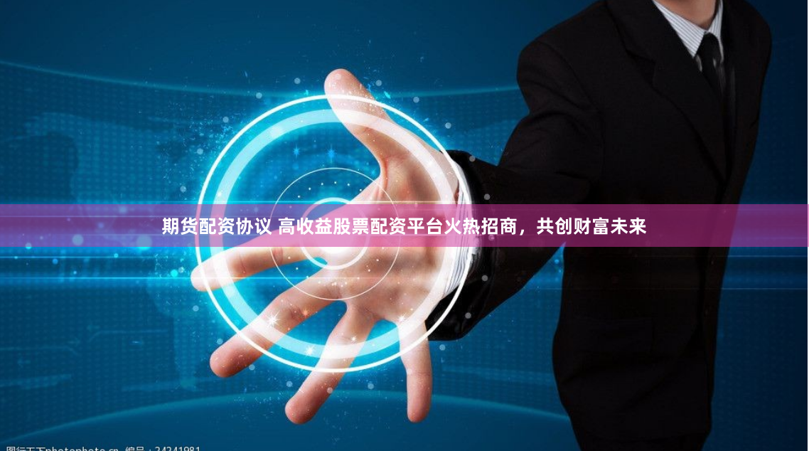 期貨配資協(xié)議 高收益股票配資平臺(tái)火熱招商，共創(chuàng)財(cái)富未來