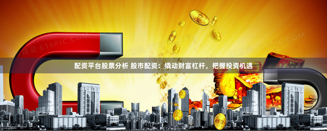 配資平臺(tái)股票分析 股市配資：撬動(dòng)財(cái)富杠桿，把握投資機(jī)遇