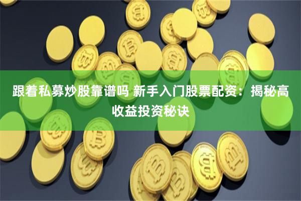 跟著私募炒股靠譜嗎 新手入門股票配資：揭秘高收益投資秘訣