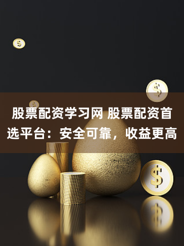 股票配資學(xué)習(xí)網(wǎng) 股票配資首選平臺(tái)：安全可靠，收益更高