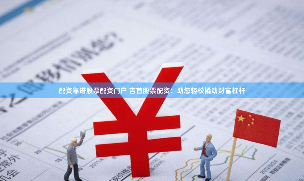配資靠譜股票配資門戶 吉首股票配資：助您輕松撬動(dòng)財(cái)富杠桿