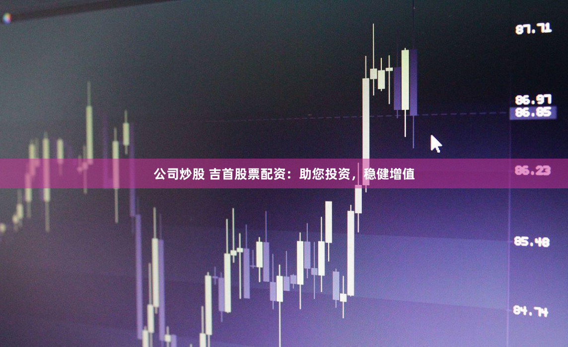 公司炒股 吉首股票配資：助您投資，穩(wěn)健增值
