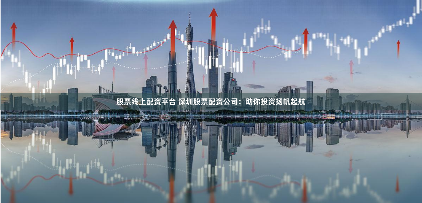 股票線上配資平臺(tái) 深圳股票配資公司：助你投資揚(yáng)帆起航