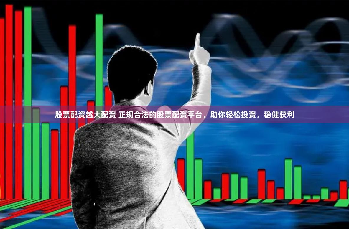 股票配資越大配資 正規(guī)合法的股票配資平臺(tái)，助你輕松投資，穩(wěn)健獲利
