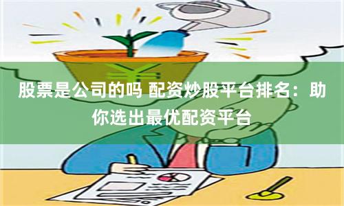 股票是公司的嗎 配資炒股平臺(tái)排名：助你選出最優(yōu)配資平臺(tái)