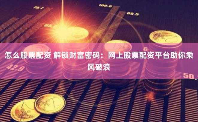 怎么股票配資 解鎖財(cái)富密碼：網(wǎng)上股票配資平臺(tái)助你乘風(fēng)破浪