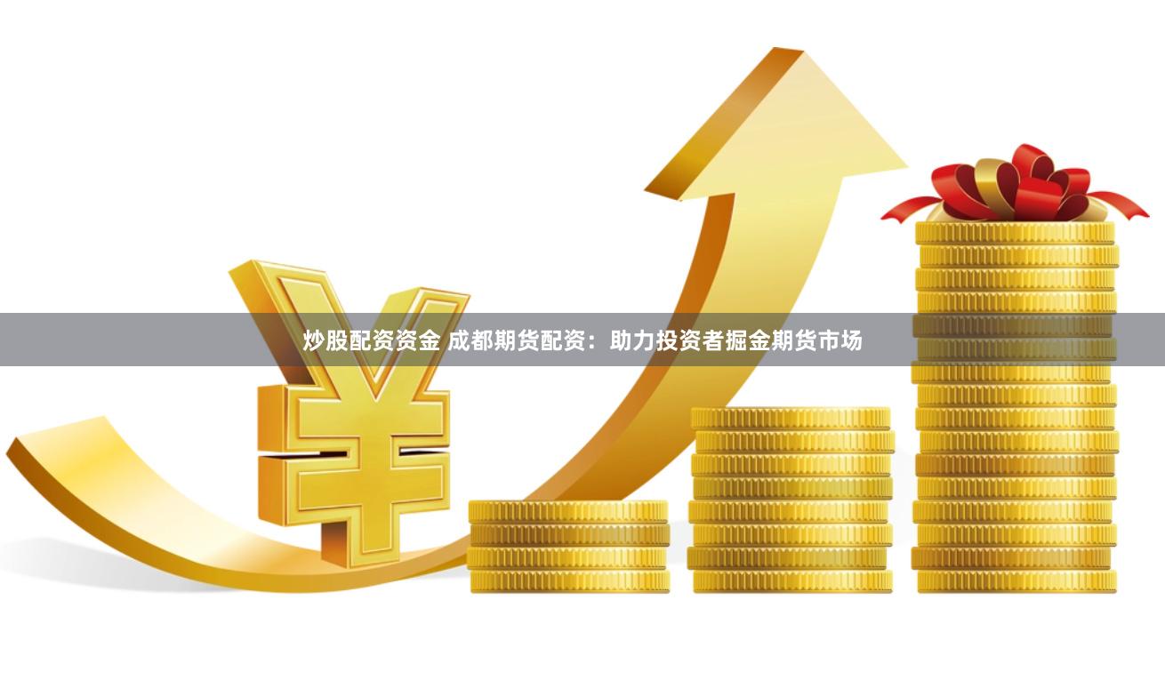 炒股配資資金 成都期貨配資：助力投資者掘金期貨市場(chǎng)