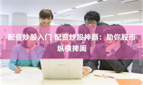 配資炒股入門 配資炒股神器：助你股市縱橫捭闔